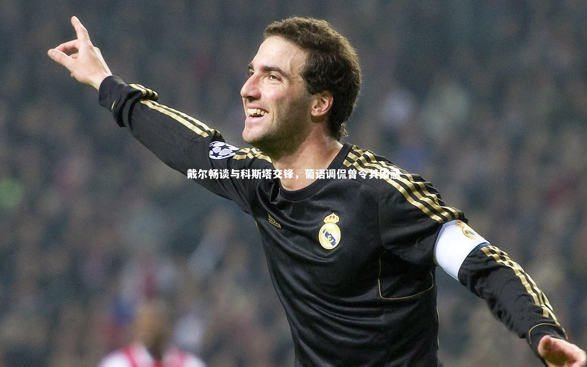 戴尔畅谈与科斯塔交锋,葡语调侃曾令其困惑