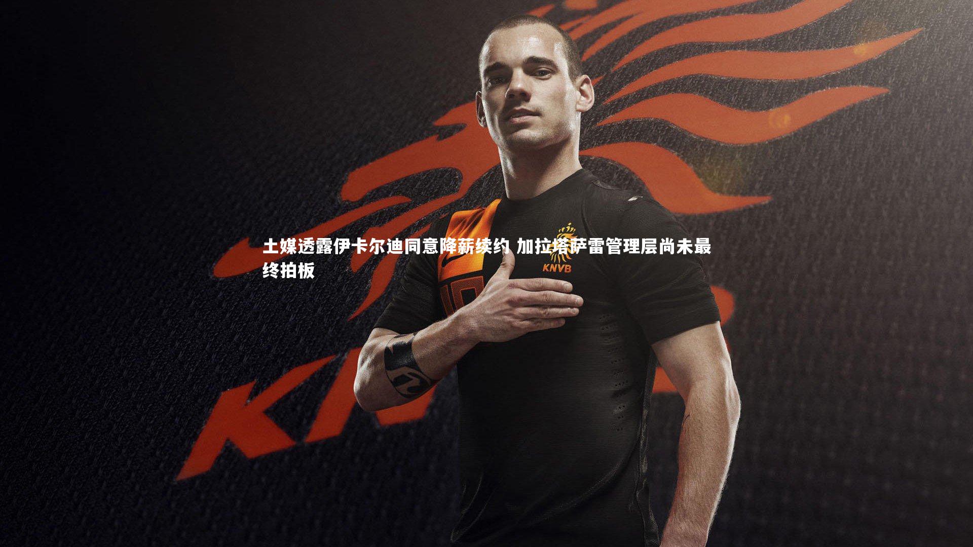 土媒透露伊卡尔迪同意降薪续约 加拉塔萨雷管理层尚未最终拍板
