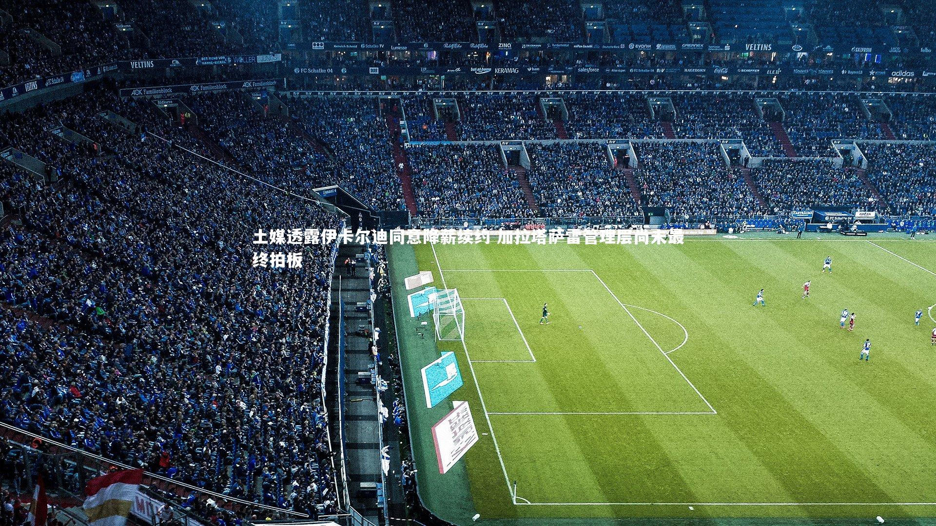 土媒透露伊卡尔迪同意降薪续约 加拉塔萨雷管理层尚未最终拍板