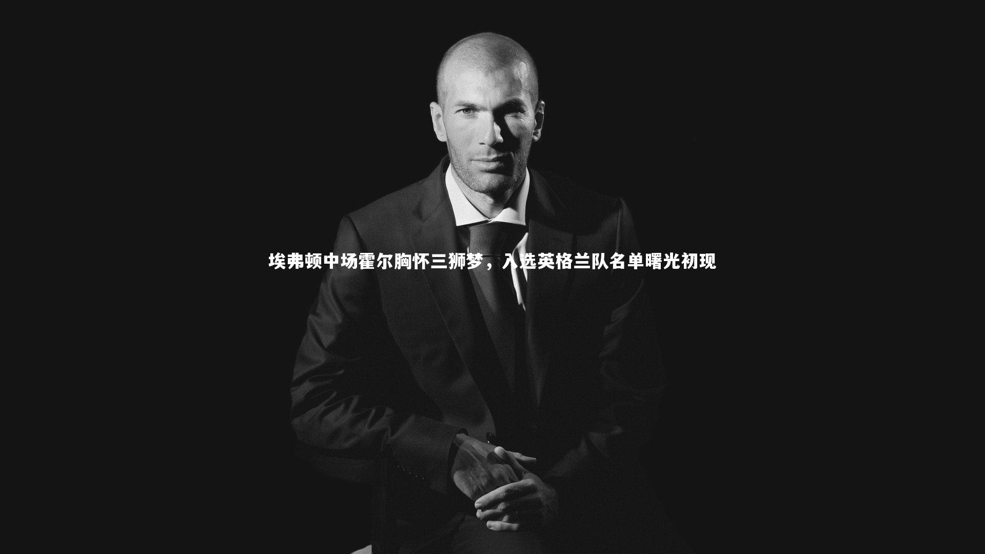 埃弗顿中场霍尔胸怀三狮梦,入选英格兰队名单曙光初现